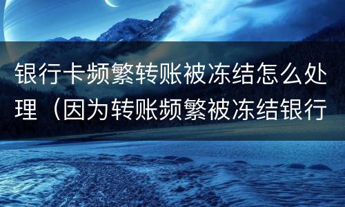 银行卡频繁转账被冻结怎么处理（因为转账频繁被冻结银行卡怎么办）