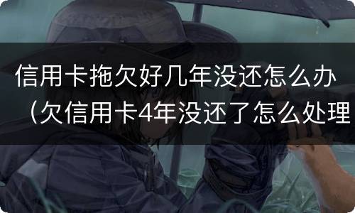 信用卡拖欠好几年没还怎么办（欠信用卡4年没还了怎么处理）