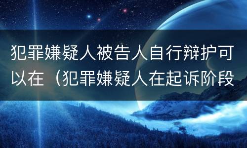 犯罪嫌疑人被告人自行辩护可以在（犯罪嫌疑人在起诉阶段有权自行辩护）