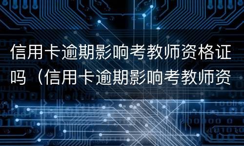信用卡逾期影响考教师资格证吗（信用卡逾期影响考教师资格证吗知乎）