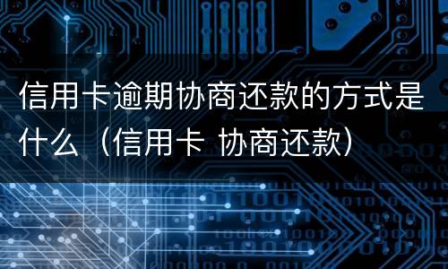 信用卡逾期协商还款的方式是什么（信用卡 协商还款）