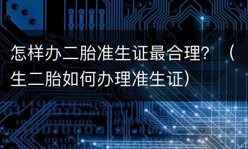 怎样办二胎准生证最合理？（生二胎如何办理准生证）