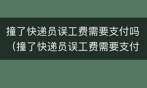 撞了快递员误工费需要支付吗（撞了快递员误工费需要支付吗怎么赔偿）