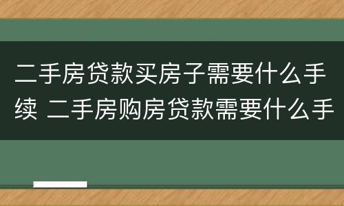 二手房贷款买房子需要什么手续 二手房购房贷款需要什么手续和条件