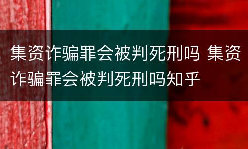 集资诈骗罪会被判死刑吗 集资诈骗罪会被判死刑吗知乎