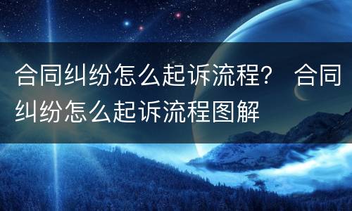 合同纠纷怎么起诉流程？ 合同纠纷怎么起诉流程图解