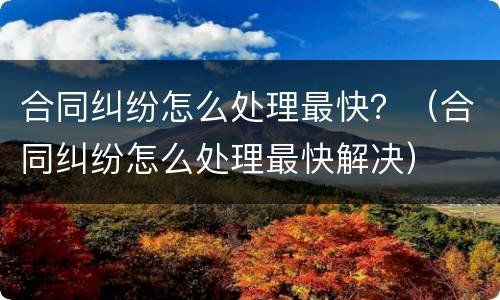 合同纠纷怎么处理最快？（合同纠纷怎么处理最快解决）