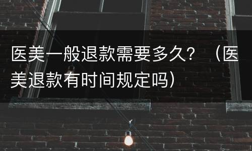 医美一般退款需要多久？（医美退款有时间规定吗）