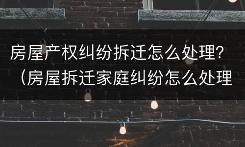 房屋产权纠纷拆迁怎么处理？（房屋拆迁家庭纠纷怎么处理）