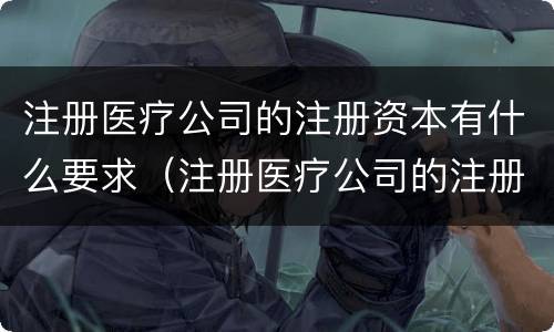 注册医疗公司的注册资本有什么要求（注册医疗公司的注册资本有什么要求嘛）