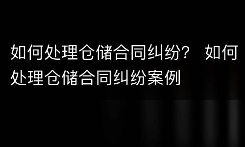 如何处理仓储合同纠纷？ 如何处理仓储合同纠纷案例