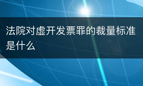 法院对虚开发票罪的裁量标准是什么