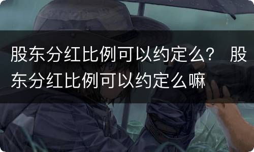股东分红比例可以约定么？ 股东分红比例可以约定么嘛