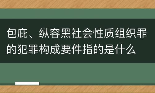 包庇、纵容黑社会性质组织罪的犯罪构成要件指的是什么