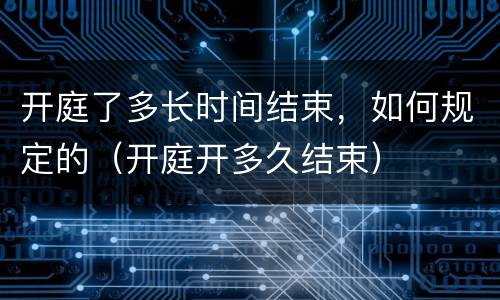 开庭了多长时间结束，如何规定的（开庭开多久结束）