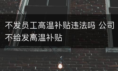 不发员工高温补贴违法吗 公司不给发高温补贴