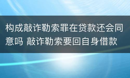 构成敲诈勒索罪在贷款还会同意吗 敲诈勒索要回自身借款