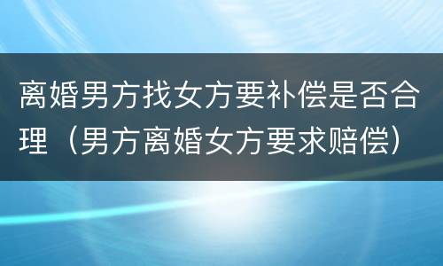 离婚男方找女方要补偿是否合理（男方离婚女方要求赔偿）