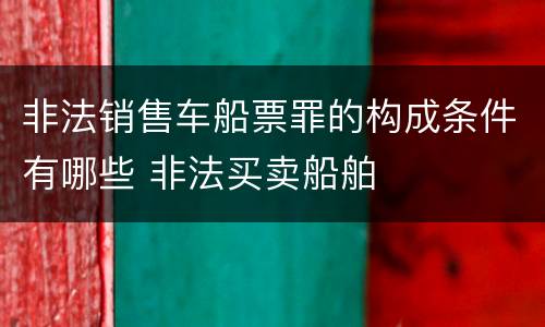 非法销售车船票罪的构成条件有哪些 非法买卖船舶