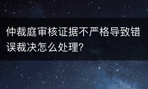 仲裁庭审核证据不严格导致错误裁决怎么处理？