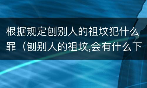 根据规定刨别人的祖坟犯什么罪（刨别人的祖坟,会有什么下场）