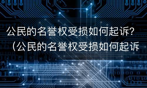 公民的名誉权受损如何起诉？（公民的名誉权受损如何起诉对方）