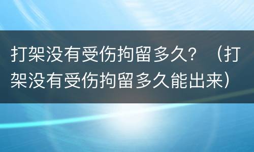 打架没有受伤拘留多久？（打架没有受伤拘留多久能出来）