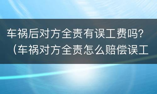 车祸后对方全责有误工费吗？（车祸对方全责怎么赔偿误工费）