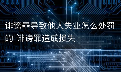 诽谤罪导致他人失业怎么处罚的 诽谤罪造成损失