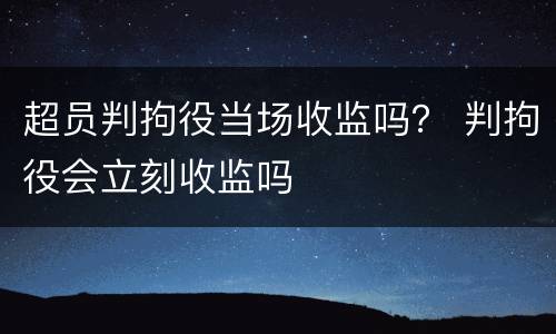 超员判拘役当场收监吗？ 判拘役会立刻收监吗