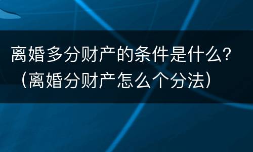 离婚多分财产的条件是什么？（离婚分财产怎么个分法）