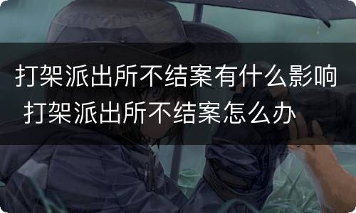 打架派出所不结案有什么影响 打架派出所不结案怎么办