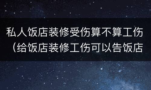 私人饭店装修受伤算不算工伤（给饭店装修工伤可以告饭店老板吗）