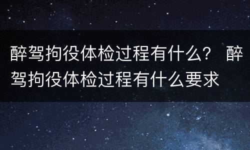 醉驾拘役体检过程有什么？ 醉驾拘役体检过程有什么要求