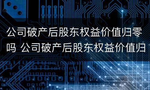 公司破产后股东权益价值归零吗 公司破产后股东权益价值归零吗
