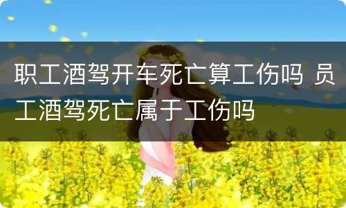 职工酒驾开车死亡算工伤吗 员工酒驾死亡属于工伤吗