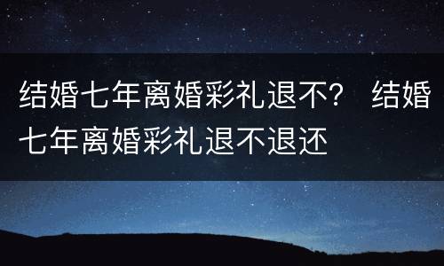 结婚七年离婚彩礼退不？ 结婚七年离婚彩礼退不退还