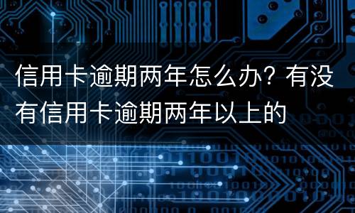 信用卡逾期两年怎么办? 有没有信用卡逾期两年以上的