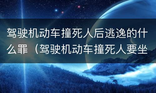 驾驶机动车撞死人后逃逸的什么罪（驾驶机动车撞死人要坐牢吗）