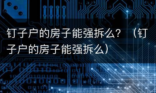 钉子户的房子能强拆么？（钉子户的房子能强拆么）