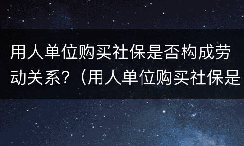用人单位购买社保是否构成劳动关系?（用人单位购买社保是否构成劳动关系）