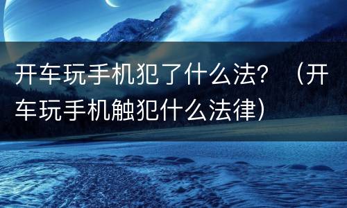 开车玩手机犯了什么法？（开车玩手机触犯什么法律）