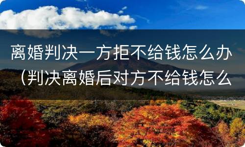 离婚判决一方拒不给钱怎么办（判决离婚后对方不给钱怎么办）