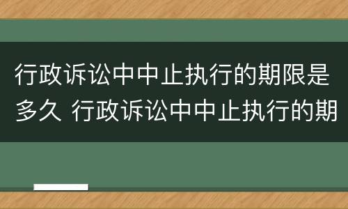 行政诉讼中中止执行的期限是多久 行政诉讼中中止执行的期限是多久内
