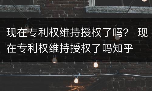 现在专利权维持授权了吗？ 现在专利权维持授权了吗知乎