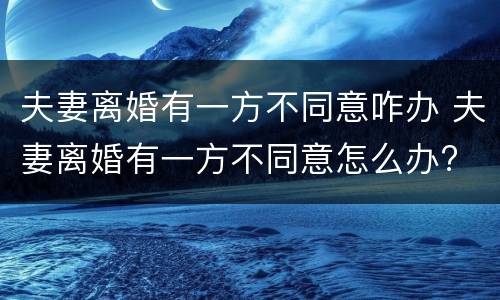 夫妻离婚有一方不同意咋办 夫妻离婚有一方不同意怎么办?