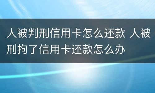 人被判刑信用卡怎么还款 人被刑拘了信用卡还款怎么办