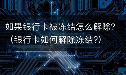 如果银行卡被冻结怎么解除？（银行卡如何解除冻结?）