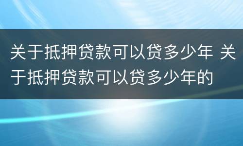 关于抵押贷款可以贷多少年 关于抵押贷款可以贷多少年的