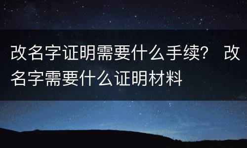 改名字证明需要什么手续？ 改名字需要什么证明材料